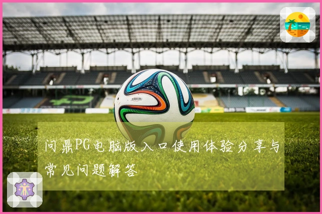 问鼎PG电脑版入口使用体验分享与常见问题解答