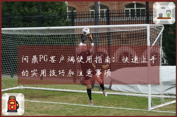 问鼎PG客户端使用指南：快速上手的实用技巧和注意事项