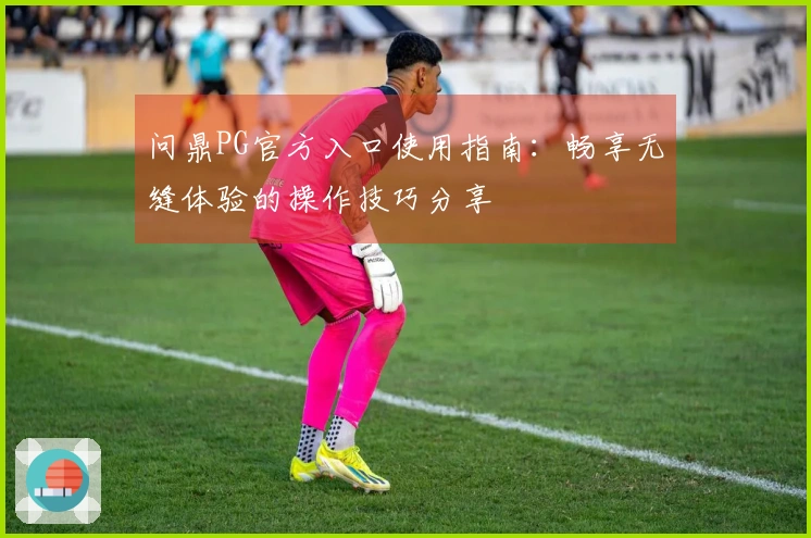问鼎PG官方入口使用指南：畅享无缝体验的操作技巧分享