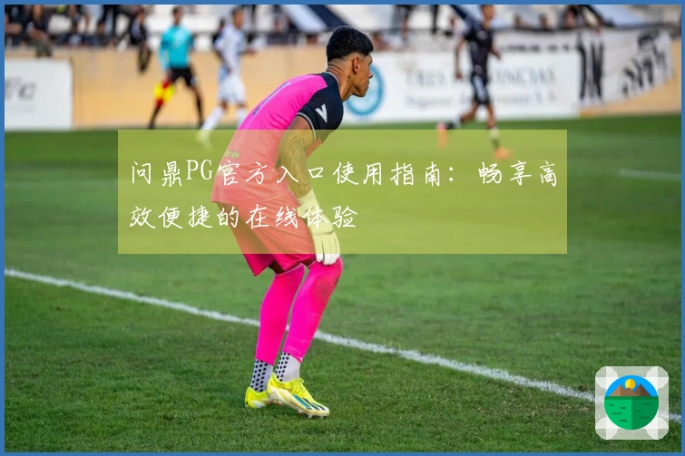 问鼎PG官方入口使用指南：畅享高效便捷的在线体验