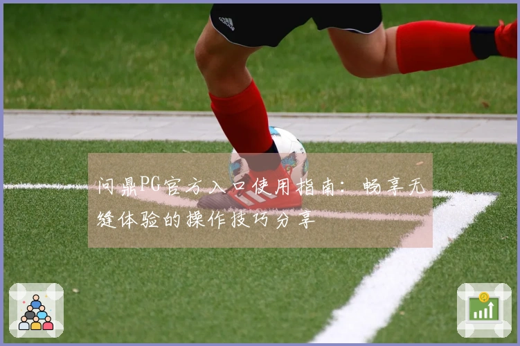 问鼎PG官方入口使用指南：畅享无缝体验的操作技巧分享