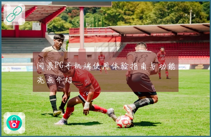 问鼎PG手机端使用体验指南与功能亮点介绍