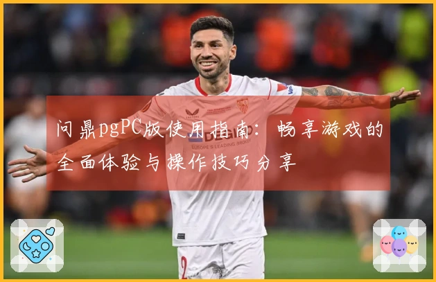 问鼎pgPC版使用指南：畅享游戏的全面体验与操作技巧分享