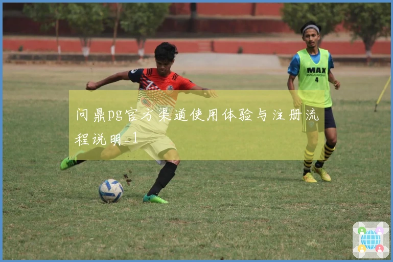 问鼎pg官方渠道使用体验与注册流程说明_1